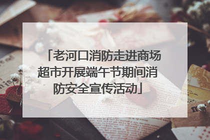 老河口消防走进商场超市开展端午节期间消防安全宣传活动