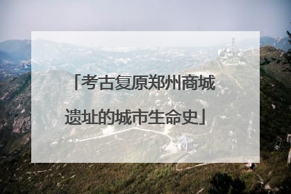 考古复原郑州商城遗址的城市生命史