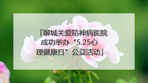 聊城关爱精神病医院成功举办“5.25心理健康日”公益活动