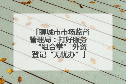 聊城市市场监督管理局：打好服务“组合拳” 外资登记“无忧办”