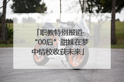 职教特别报道· “00后”甜妹在梦中情校收获未来