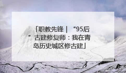 职教先锋｜“95后”古建修复师：我在青岛历史城区修古建