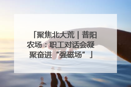 聚焦北大荒｜普阳农场：职工对话会凝聚奋进“强磁场”