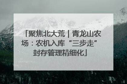 聚焦北大荒｜青龙山农场：农机入库“三步走” 封存管理精细化