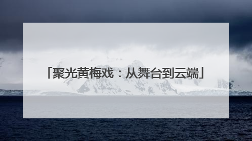 聚光黄梅戏：从舞台到云端