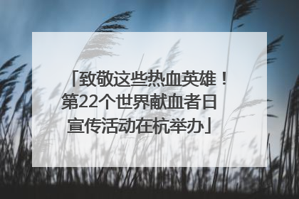 致敬这些热血英雄！第22个世界献血者日宣传活动在杭举办