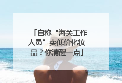 自称“海关工作人员”卖低价化妆品？你清醒一点