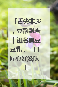 舌尖非遗，豆韵飘香｜祖名黑豆豆乳，一口匠心好滋味