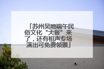 苏州吴地端午民俗文化“大餐”来了，还有相声专场演出可免费领票