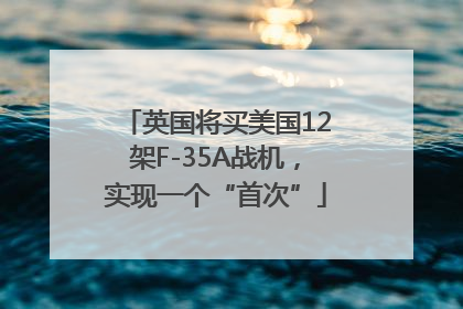 英国将买美国12架F-35A战机，实现一个“首次”