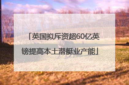 英国拟斥资超60亿英镑提高本土潜艇业产能