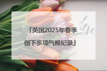 英国2025年春季创下多项气候纪录