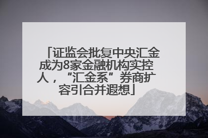 证监会批复中央汇金成为8家金融机构实控人，“汇金系”券商扩容引合并遐想