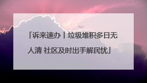 诉来速办丨垃圾堆积多日无人清 社区及时出手解民忧