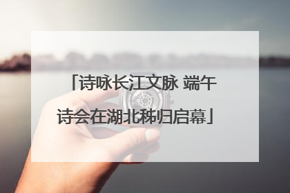 诗咏长江文脉 端午诗会在湖北秭归启幕
