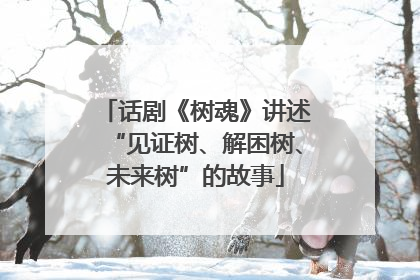 话剧《树魂》讲述“见证树、解困树、未来树”的故事