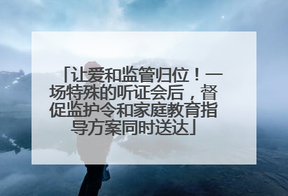 让爱和监管归位！一场特殊的听证会后，督促监护令和家庭教育指导方案同时送达