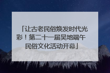 让古老民俗焕发时代光彩！第二十一届吴地端午民俗文化活动开幕