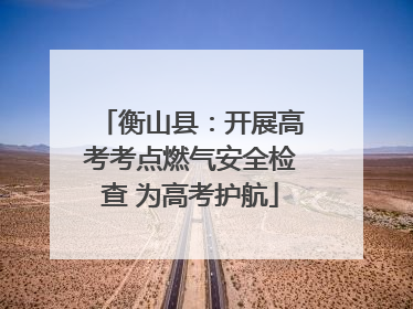 衡山县：开展高考考点燃气安全检查 为高考护航