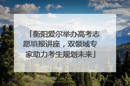 衡阳爱尔举办高考志愿填报讲座，双领域专家助力考生规划未来