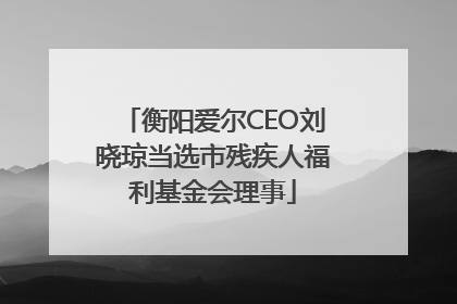 衡阳爱尔CEO刘晓琼当选市残疾人福利基金会理事