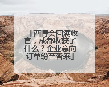 西博会圆满收官，成都收获了什么？企业意向订单纷至沓来