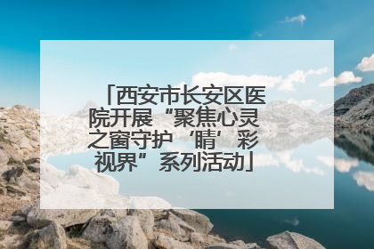 西安市长安区医院开展“聚焦心灵之窗守护‘睛’彩视界”系列活动