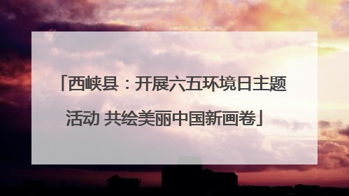 西峡县：开展六五环境日主题活动 共绘美丽中国新画卷