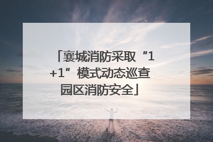襄城消防采取“1+1”模式动态巡查园区消防安全