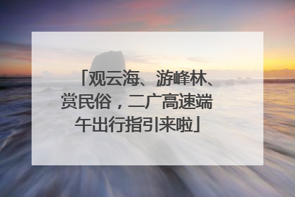 观云海、游峰林、赏民俗，二广高速端午出行指引来啦