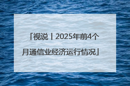 视说丨2025年前4个月通信业经济运行情况