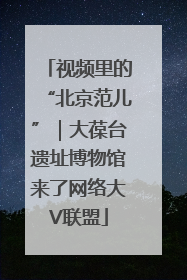 视频里的“北京范儿”｜大葆台遗址博物馆来了网络大V联盟
