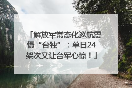 解放军常态化巡航震慑“台独”：单日24架次又让台军心惊！