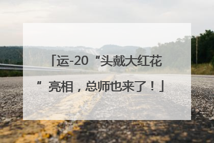 运-20“头戴大红花”亮相，总师也来了！