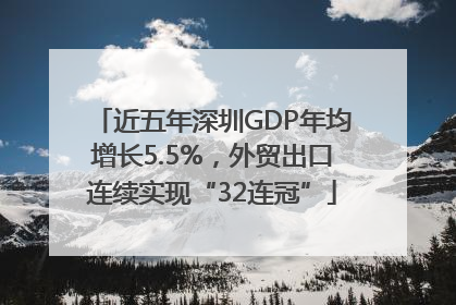 近五年深圳GDP年均增长5.5%，外贸出口连续实现“32连冠”