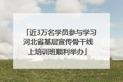 近3万名学员参与学习 河北省基层宣传骨干线上培训班顺利举办