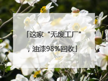 这家“无废工厂”，油漆98%回收
