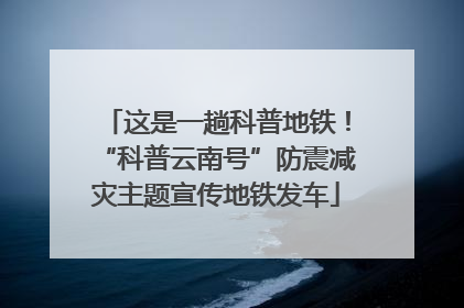 这是一趟科普地铁！“科普云南号”防震减灾主题宣传地铁发车