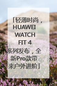 轻薄时尚，HUAWEI WATCH FIT 4系列发布，全新Pro款带来户外进阶
