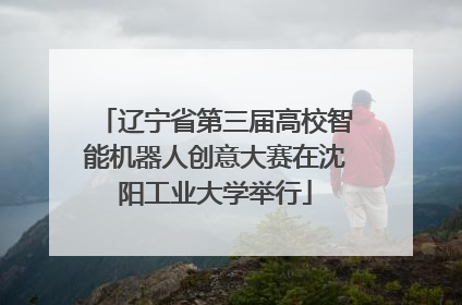 辽宁省第三届高校智能机器人创意大赛在沈阳工业大学举行