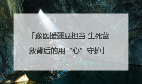 豫医援疆显担当 生死营救背后的用“心”守护