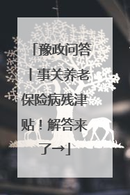 豫政问答丨事关养老保险病残津贴！解答来了→