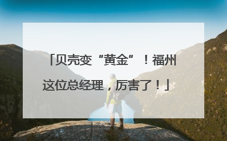 贝壳变“黄金”！福州这位总经理，厉害了！