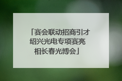 赛会联动招商引才 绍兴光电专项赛亮相长春光博会