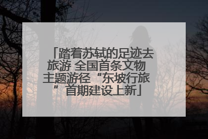 踏着苏轼的足迹去旅游 全国首条文物主题游径“东坡行旅”首期建设上新