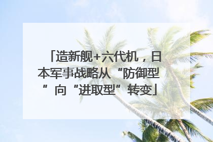 造新舰+六代机，日本军事战略从“防御型”向“进取型”转变