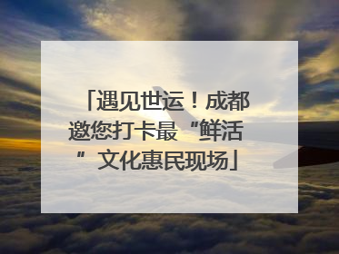 遇见世运！成都邀您打卡最“鲜活”文化惠民现场