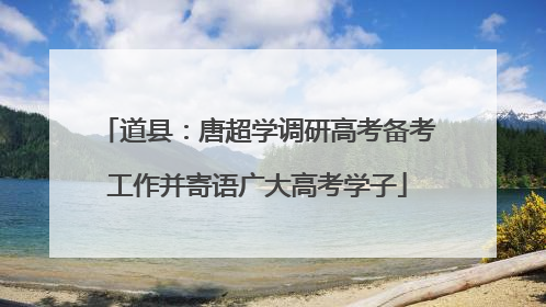 道县：唐超学调研高考备考工作并寄语广大高考学子
