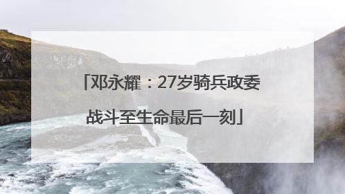 邓永耀：27岁骑兵政委 战斗至生命最后一刻