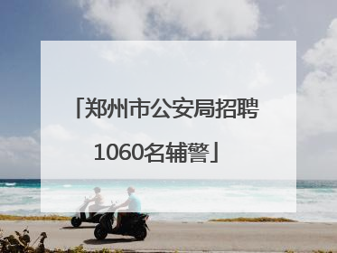 郑州市公安局招聘1060名辅警